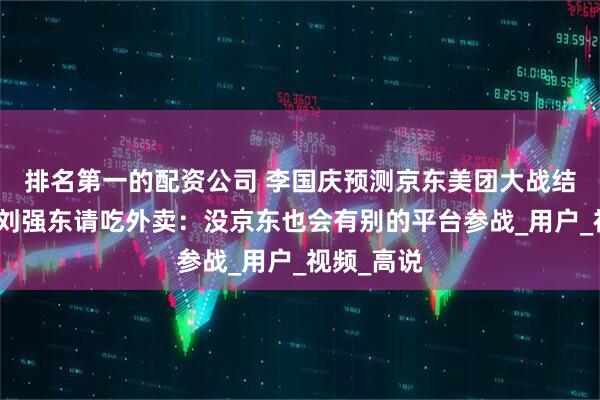 排名第一的配资公司 李国庆预测京东美团大战结局，喊话刘强东请吃外卖：没京东也会有别的平台参战_用户_视频_高说