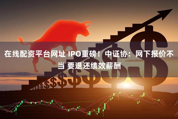 在线配资平台网址 IPO重磅！中证协：网下报价不当 要退还绩效薪酬