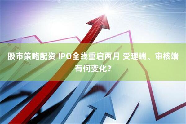 股市策略配资 IPO全线重启两月 受理端、审核端有何变化？