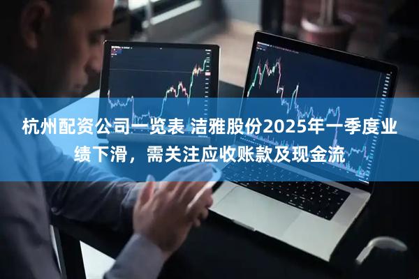 杭州配资公司一览表 洁雅股份2025年一季度业绩下滑，需关注应收账款及现金流