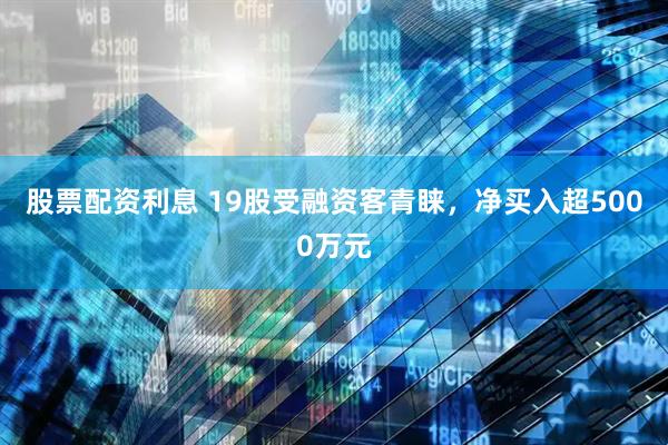 股票配资利息 19股受融资客青睐，净买入超5000万元