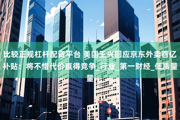 比较正规杠杆配资平台 美团王兴回应京东外卖百亿补贴：将不惜代价赢得竞争_行业_第一财经_低质量