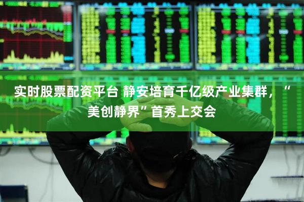 实时股票配资平台 静安培育千亿级产业集群，“美创静界”首秀上交会