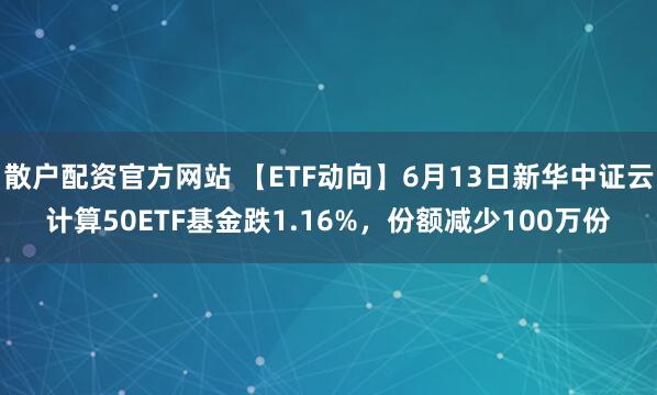 散户配资官方网站 【ETF动向】6月13日新华中证云计算50ETF基金跌1.16%，份额减少100万份