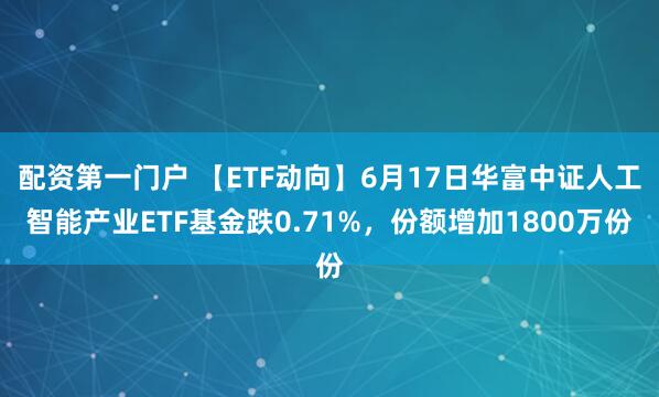 配资第一门户 【ETF动向】6月17日华富中证人工智能产业ETF基金跌0.71%，份额增加1800万份