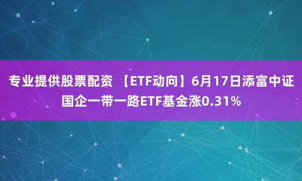 专业提供股票配资 【ETF动向】6月17日添富中证国企一带一路ETF基金涨0.31%
