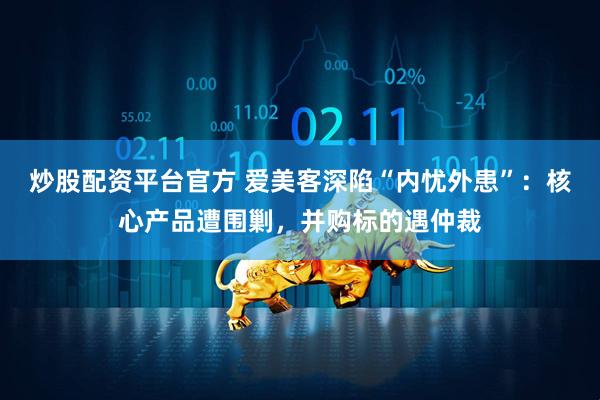 炒股配资平台官方 爱美客深陷“内忧外患”：核心产品遭围剿，并购标的遇仲裁