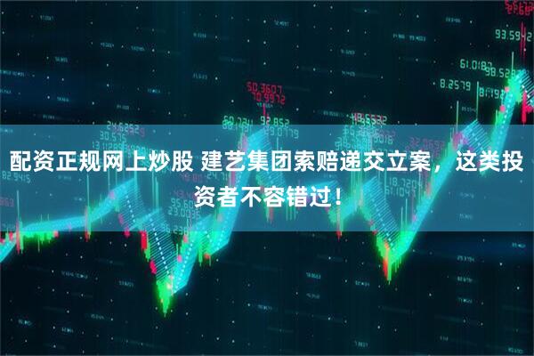配资正规网上炒股 建艺集团索赔递交立案，这类投资者不容错过！