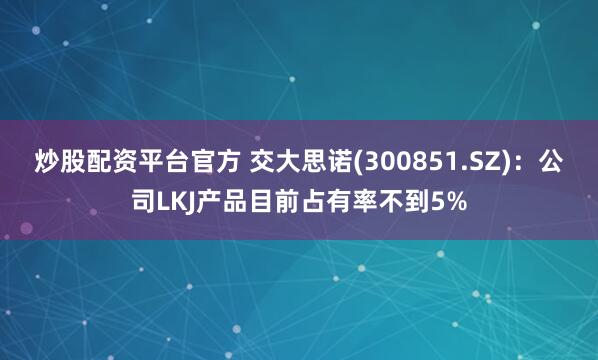 炒股配资平台官方 交大思诺(300851.SZ)：公司LKJ产品目前占有率不到5%