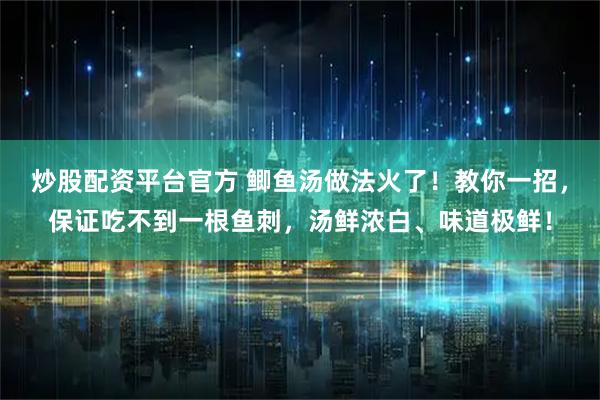 炒股配资平台官方 鲫鱼汤做法火了！教你一招，保证吃不到一根鱼刺，汤鲜浓白、味道极鲜！