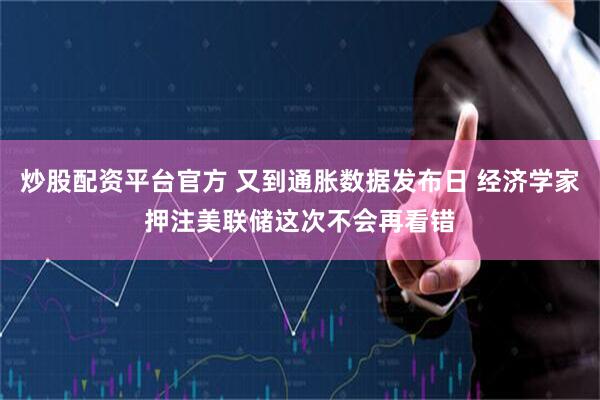 炒股配资平台官方 又到通胀数据发布日 经济学家押注美联储这次不会再看错