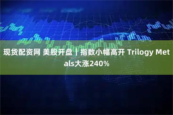现货配资网 美股开盘｜指数小幅高开 Trilogy Metals大涨240%