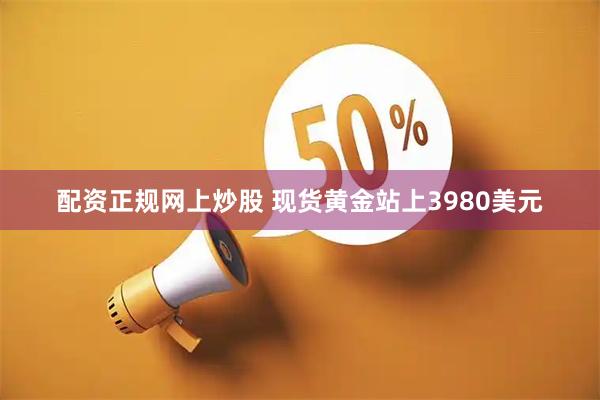配资正规网上炒股 现货黄金站上3980美元