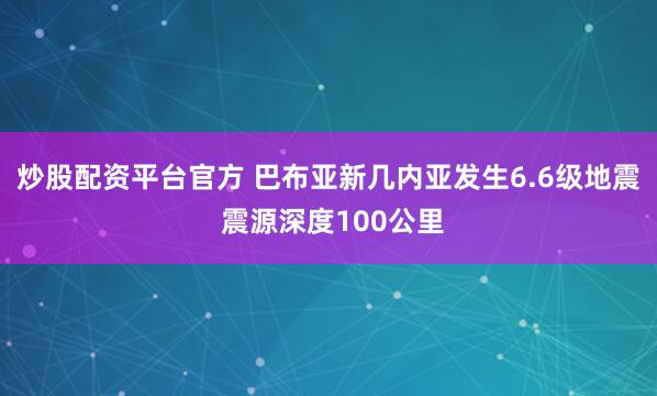 炒股配资平台官方 巴布亚新几内亚发生6.6级地震 震源深度100公里