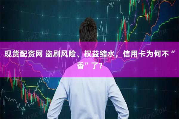 现货配资网 盗刷风险、权益缩水，信用卡为何不“香”了？