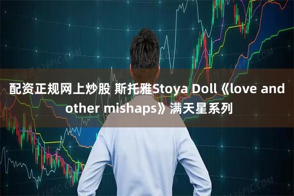 配资正规网上炒股 斯托雅Stoya Doll《love and other mishaps》满天星系列