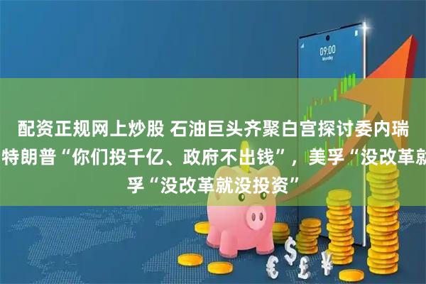 配资正规网上炒股 石油巨头齐聚白宫探讨委内瑞拉原油，特朗普“你们投千亿、政府不出钱”，美孚“没改革就没投资”