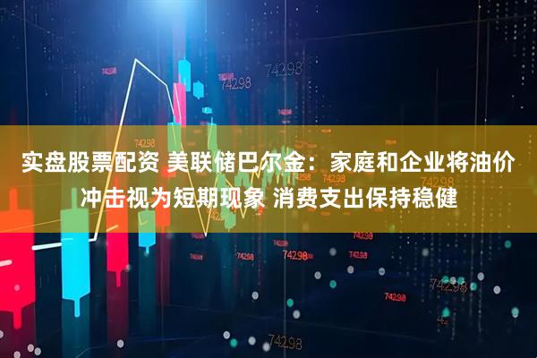实盘股票配资 美联储巴尔金：家庭和企业将油价冲击视为短期现象 消费支出保持稳健