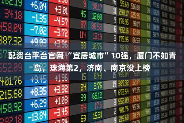 配资台平台官网 “宜居城市”10强，厦门不如青岛，珠海第2，济南、南京没上榜