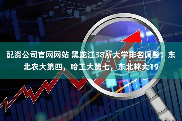 配资公司官网网站 黑龙江38所大学排名调整！东北农大第四，哈工大第七，东北林大19