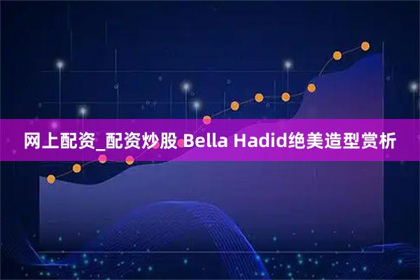 网上配资_配资炒股 Bella Hadid绝美造型赏析