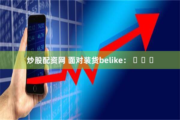 炒股配资网 面对装货belike： ​​​