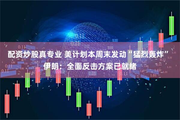 配资炒股真专业 美计划本周末发动“猛烈轰炸” 伊朗：全面反击方案已就绪