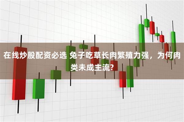 在线炒股配资必选 兔子吃草长肉繁殖力强，为何肉类未成主流?