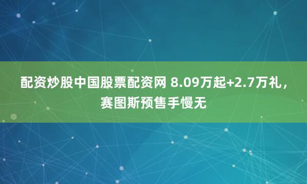 配资炒股中国股票配资网 8.09万起+2.7万礼，赛图斯预售手慢无
