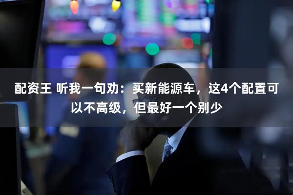 配资王 听我一句劝：买新能源车，这4个配置可以不高级，但最好一个别少