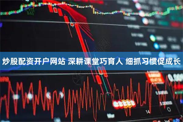 炒股配资开户网站 深耕课堂巧育人 细抓习惯促成长