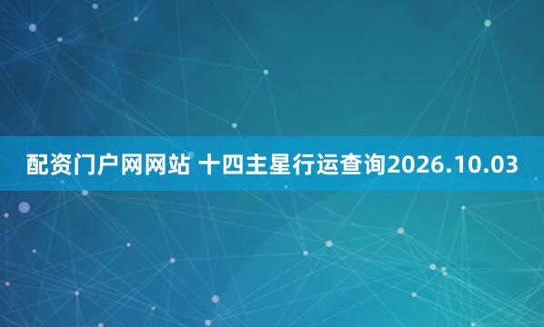 配资门户网网站 十四主星行运查询2026.10.03